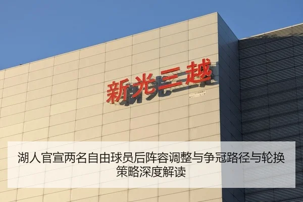 湖人官宣两名自由球员后阵容调整与争冠路径与轮换策略深度解读